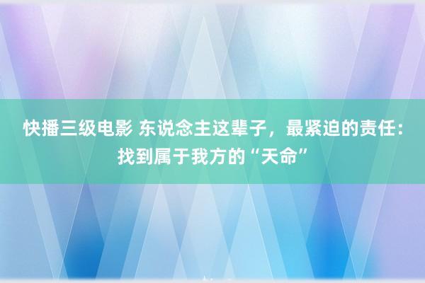 快播三级电影 东说念主这辈子，最紧迫的责任：找到属于我方的“天命”