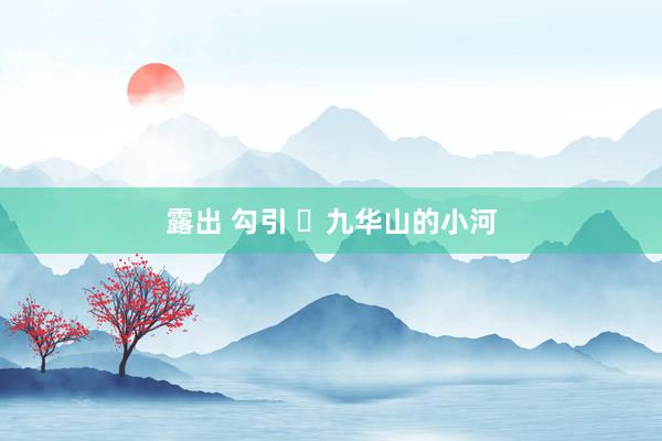 露出 勾引 ​九华山的小河