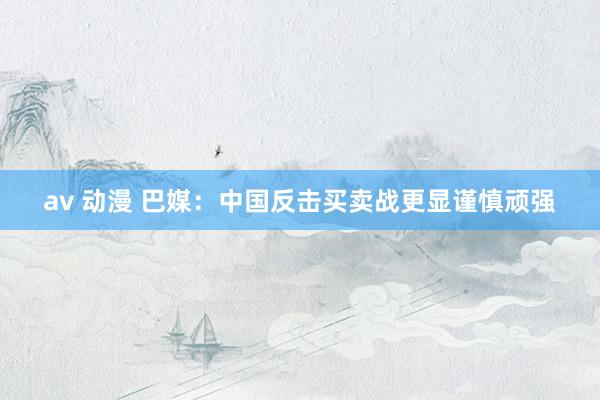 av 动漫 巴媒：中国反击买卖战更显谨慎顽强