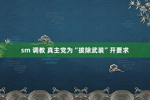 sm 调教 真主党为“拔除武装”开要求