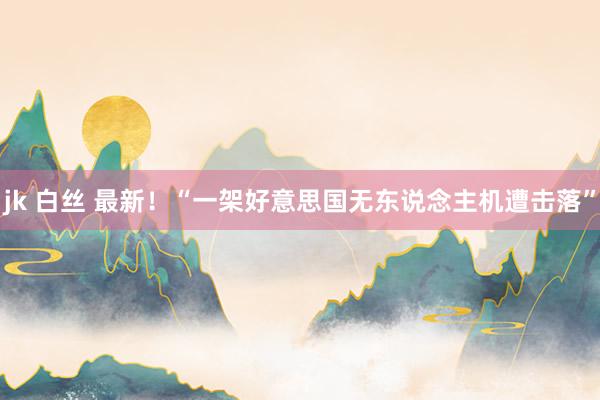 jk 白丝 最新！“一架好意思国无东说念主机遭击落”