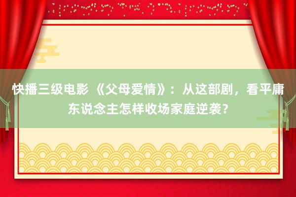 快播三级电影 《父母爱情》：从这部剧，看平庸东说念主怎样收场家庭逆袭？