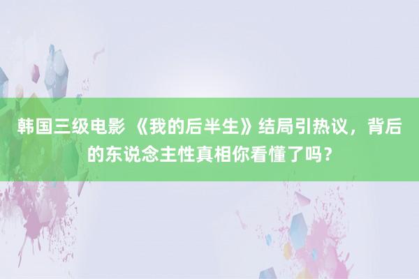 韩国三级电影 《我的后半生》结局引热议，背后的东说念主性真相你看懂了吗？