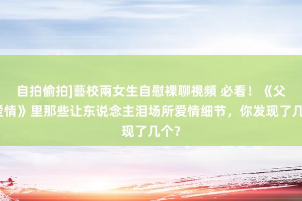 自拍偷拍]藝校兩女生自慰裸聊視頻 必看！《父母爱情》里那些让东说念主泪场所爱情细节，你发现了几个？