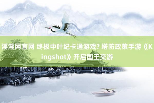 淫淫网官网 终极中叶纪卡通游戏? 塔防政策手游《Kingshot》开启国王交游