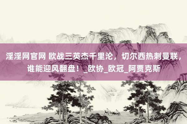 淫淫网官网 欧战三英杰千里沦，切尔西热刺曼联，谁能迎风翻盘！_欧协_欧冠_阿贾克斯