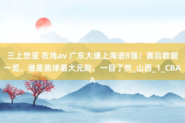 三上悠亚 在线av 广东大捷上海进8强！赛后数据一览，谁是赢球最大元勋，一目了然_山西_1_CBA