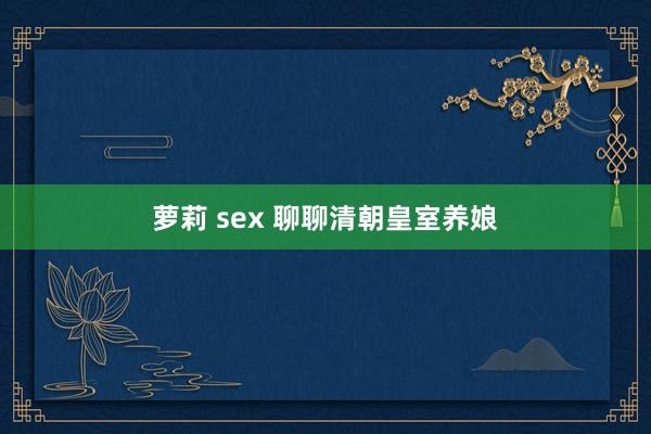 萝莉 sex 聊聊清朝皇室养娘