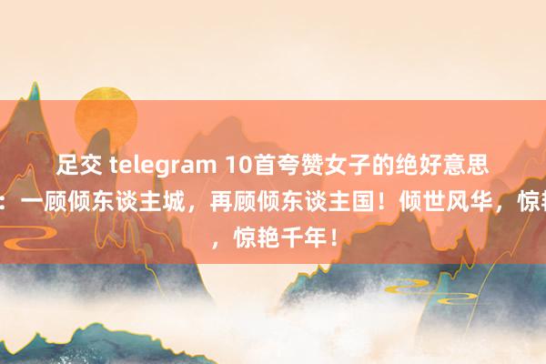 足交 telegram 10首夸赞女子的绝好意思古诗词：一顾倾东谈主城，再顾倾东谈主国！倾世风华，惊艳千年！