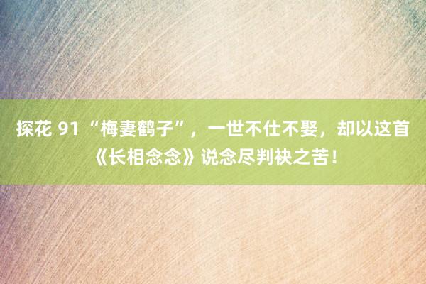 探花 91 “梅妻鹤子”，一世不仕不娶，却以这首《长相念念》说念尽判袂之苦！