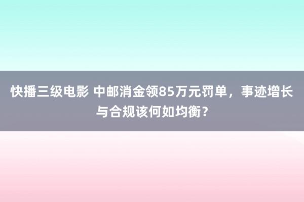 快播三级电影 中邮消金领85万元罚单，事迹增长与合规该何如均衡？