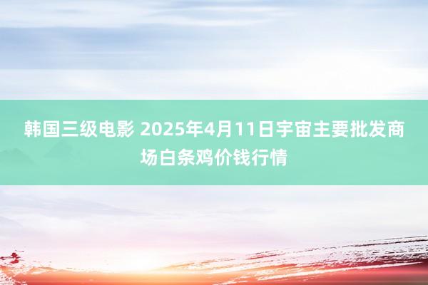 韩国三级电影 2025年4月11日宇宙主要批发商场白条鸡价钱行情
