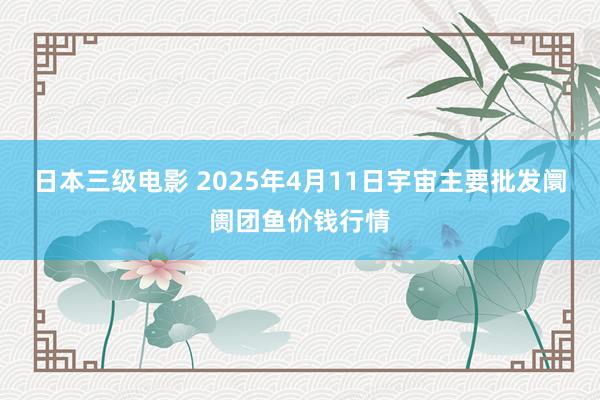 日本三级电影 2025年4月11日宇宙主要批发阛阓团鱼价钱行情