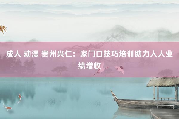 成人 动漫 贵州兴仁：家门口技巧培训助力人人业绩增收