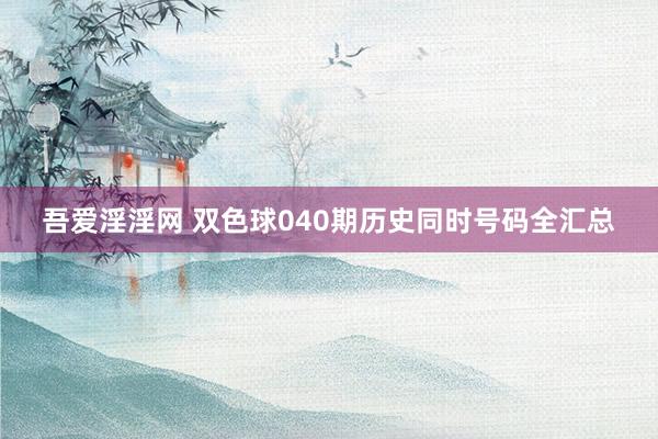 吾爱淫淫网 双色球040期历史同时号码全汇总