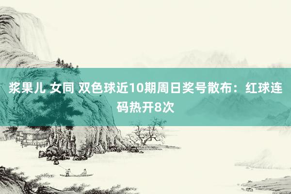 浆果儿 女同 双色球近10期周日奖号散布：红球连码热开8次