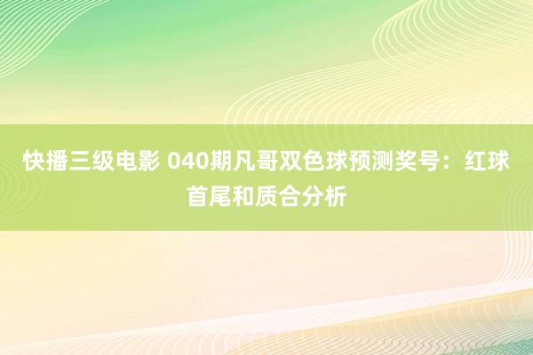 快播三级电影 040期凡哥双色球预测奖号：红球首尾和质合分析