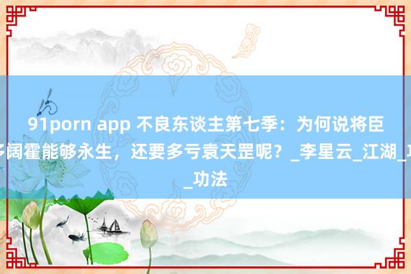 91porn app 不良东谈主第七季：为何说将臣和多阔霍能够永生，还要多亏袁天罡呢？_李星云_江湖_功法
