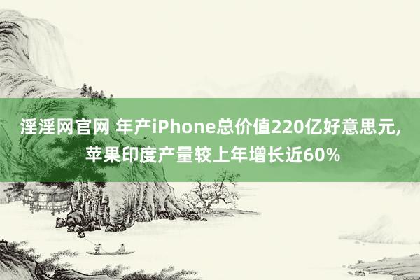 淫淫网官网 年产iPhone总价值220亿好意思元, 苹果印度产量较上年增长近60%