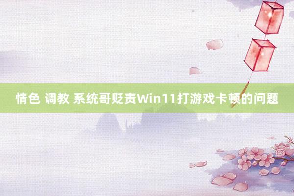 情色 调教 系统哥贬责Win11打游戏卡顿的问题