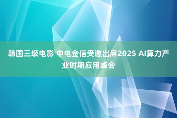 韩国三级电影 中电金信受邀出席2025 AI算力产业时期应用峰会