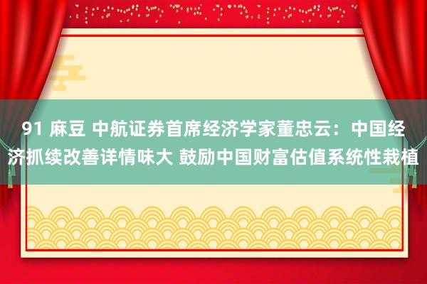 91 麻豆 中航证券首席经济学家董忠云：中国经济抓续改善详情味大 鼓励中国财富估值系统性栽植