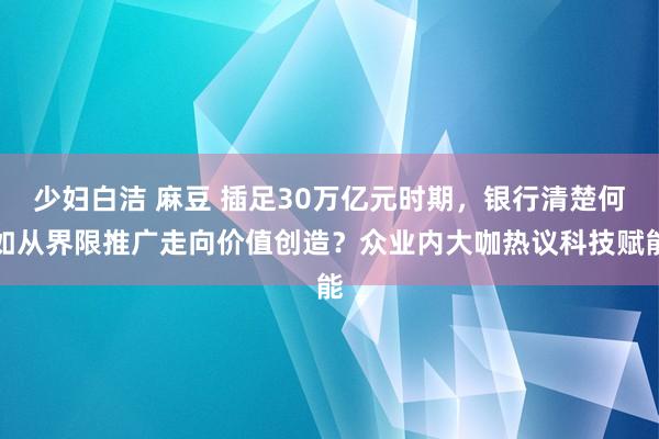 少妇白洁 麻豆 插足30万亿元时期，银行清楚何如从界限推广走向价值创造？众业内大咖热议科技赋能