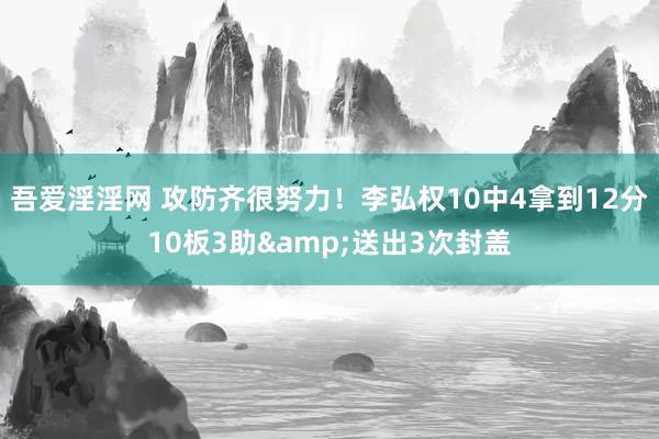 吾爱淫淫网 攻防齐很努力！李弘权10中4拿到12分10板3助&送出3次封盖