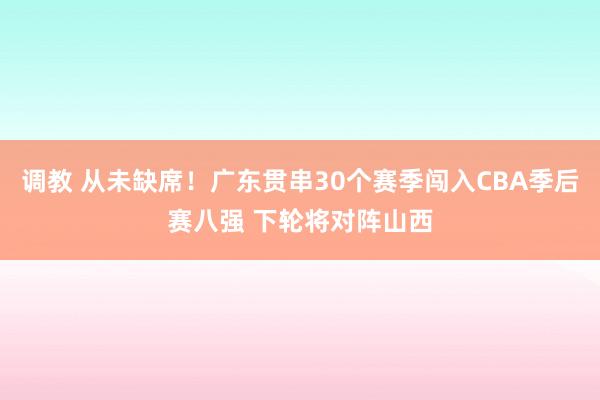 调教 从未缺席！广东贯串30个赛季闯入CBA季后赛八强 下轮将对阵山西