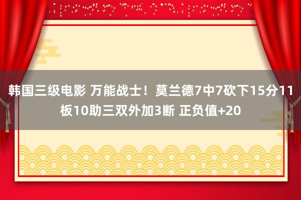 韩国三级电影 万能战士！莫兰德7中7砍下15分11板10助三双外加3断 正负值+20