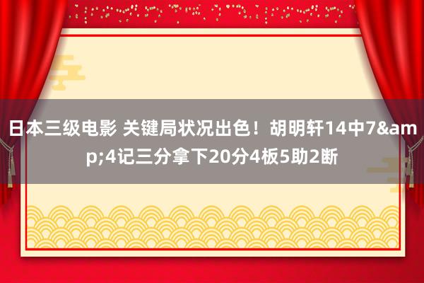 日本三级电影 关键局状况出色！胡明轩14中7&4记三分拿下20分4板5助2断