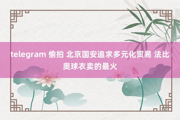 telegram 偷拍 北京国安追求多元化贸易 法比奥球衣卖的最火
