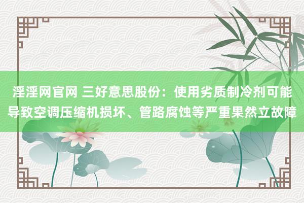 淫淫网官网 三好意思股份：使用劣质制冷剂可能导致空调压缩机损坏、管路腐蚀等严重果然立故障
