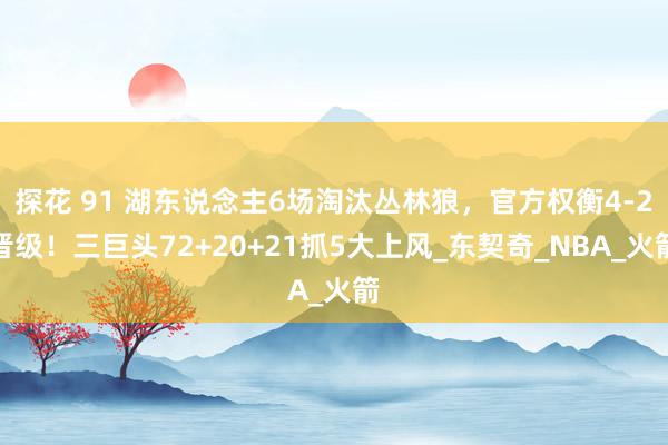 探花 91 湖东说念主6场淘汰丛林狼，官方权衡4-2晋级！三巨头72+20+21抓5大上风_东契奇_NBA_火箭