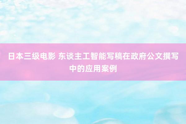 日本三级电影 东谈主工智能写稿在政府公文撰写中的应用案例