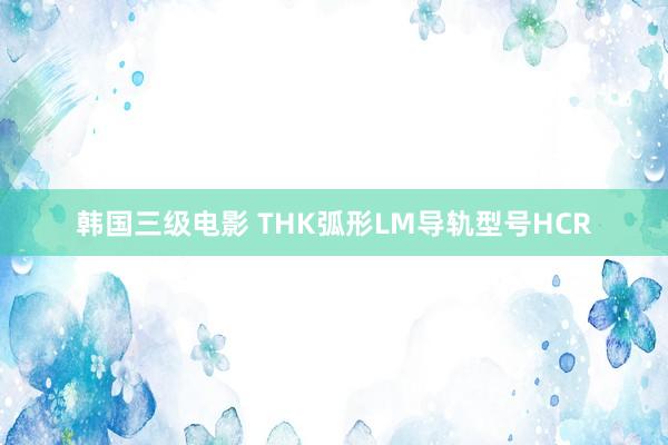 韩国三级电影 THK弧形LM导轨型号HCR