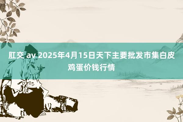 肛交 av 2025年4月15日天下主要批发市集白皮鸡蛋价钱行情