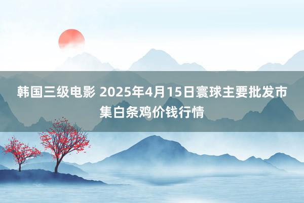 韩国三级电影 2025年4月15日寰球主要批发市集白条鸡价钱行情