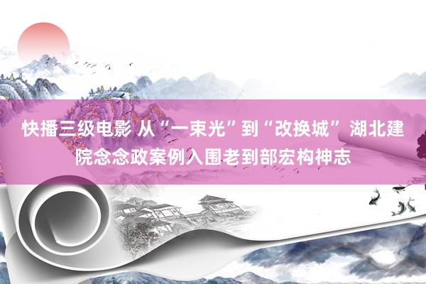 快播三级电影 从“一束光”到“改换城” 湖北建院念念政案例入围老到部宏构神志