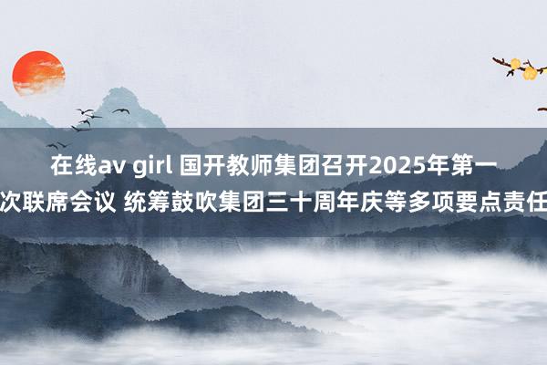 在线av girl 国开教师集团召开2025年第一次联席会议 统筹鼓吹集团三十周年庆等多项要点责任