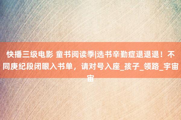快播三级电影 童书阅读季|选书辛勤症退退退！不同庚纪段闭眼入书单，请对号入座_孩子_领路_宇宙