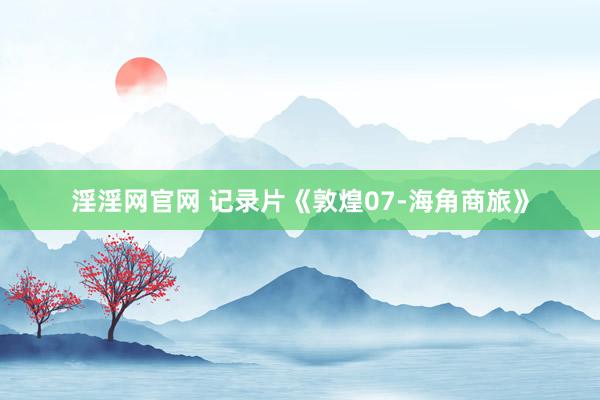淫淫网官网 记录片《敦煌07-海角商旅》
