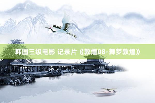 韩国三级电影 记录片《敦煌08-舞梦敦煌》