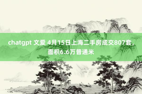 chatgpt 文爱 4月15日上海二手房成交807套，面积6.6万普通米