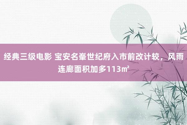 经典三级电影 宝安名峯世纪府入市前改计较，风雨连廊面积加多113㎡