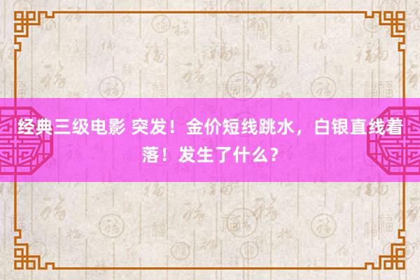 经典三级电影 突发！金价短线跳水，白银直线着落！发生了什么？