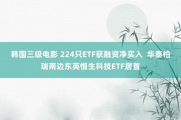 韩国三级电影 224只ETF获融资净买入  华泰柏瑞南边东英恒生科技ETF居首