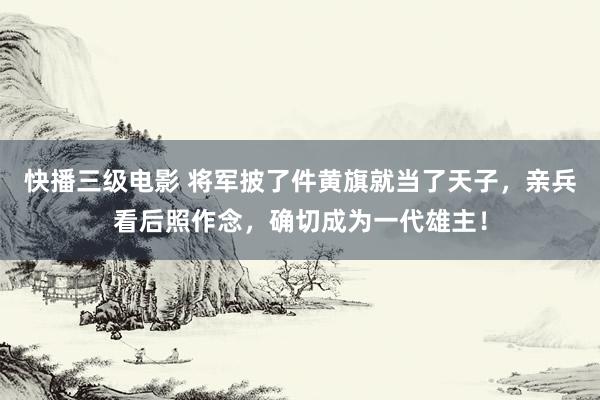 快播三级电影 将军披了件黄旗就当了天子，亲兵看后照作念，确切成为一代雄主！
