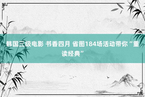 韩国三级电影 书香四月 省图184场活动带你“重读经典”