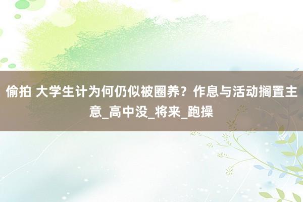 偷拍 大学生计为何仍似被圈养？作息与活动搁置主意_高中没_将来_跑操